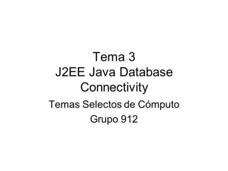 Tema 3 J2EE Java Database Connectivity Temas Selectos de Cómputo Grupo 912.