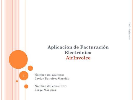 Aplicación de Facturación Electrónica AirInvoice Nombre del alumno: Javier Beneitez Garrido Nombre del consultor: Jorge Márquez 1 TFC - AirInvoice.