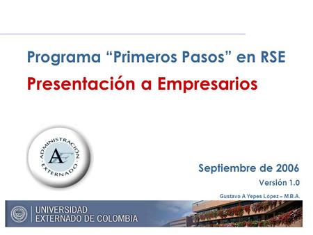 Gustavo A Yepes López – M.B.A. Septiembre de 2006 Versión 1.0 Programa “Primeros Pasos” en RSE Presentación a Empresarios.