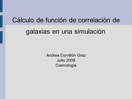 Cálculo de función de correlación de galaxias en una simulación. Andrea Corvillón Grez Julio 2009 Cosmología.