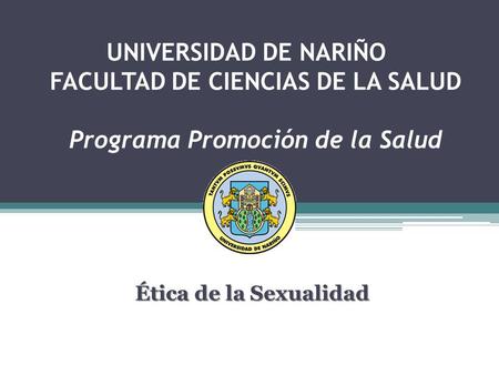 UNIVERSIDAD DE NARIÑO FACULTAD DE CIENCIAS DE LA SALUD Programa Promoción de la Salud Ética de la Sexualidad.