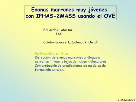 Enanas marrones muy jóvenes con IPHAS-2MASS usando el OVE 21 mayo 2004 Eduardo L. Martin IAC Colaboradores: E. Solano, Y. Unruh Motivación científica:
