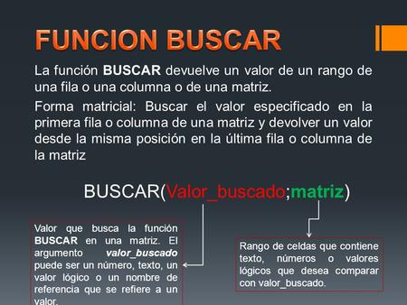 La función BUSCAR devuelve un valor de un rango de una fila o una columna o de una matriz. Forma matricial: Buscar el valor especificado en la primera.