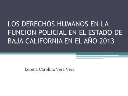 LOS DERECHOS HUMANOS EN LA FUNCION POLICIAL EN EL ESTADO DE BAJA CALIFORNIA EN EL AÑO 2013 Lorena Carolina Vera Vera.