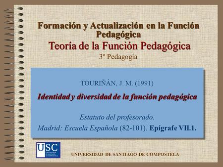 1 Teoría de la Función Pedagógica TOURIÑÁN, J. M. (1991) Identidad y diversidad de la función pedagógica Estatuto del profesorado. Madrid: Escuela Española.