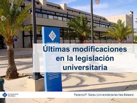 Últimas modificaciones en la legislación universitaria Federico F. Garau (Universitat de les Illes Balears)