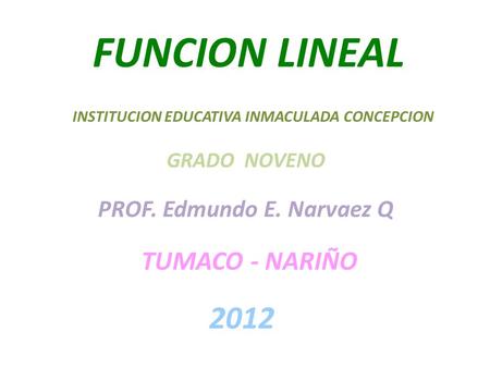 FUNCION LINEAL 2012 TUMACO - NARIÑO PROF. Edmundo E. Narvaez Q