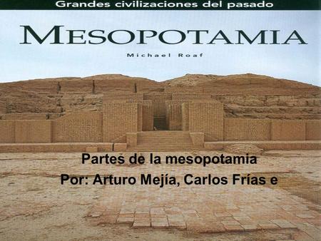 Partes de la mesopotamia Por: Arturo Mejía, Carlos Frías e