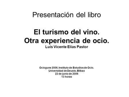 Presentación del libro El turismo del vino. Otra experiencia de ocio. Luís Vicente Elías Pastor Ociogune 2006. Instituto de Estudios de Ocio. Universidad.