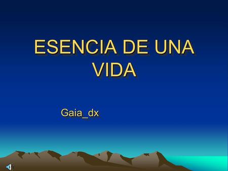 ESENCIA DE UNA VIDA ESENCIA DE UNA VIDA Gaia_dx Gaia_dx.