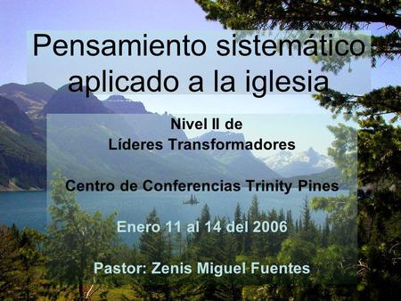 Pensamiento sistemático aplicado a la iglesia Nivel II de Líderes Transformadores Centro de Conferencias Trinity Pines Enero 11 al 14 del 2006 Pastor: