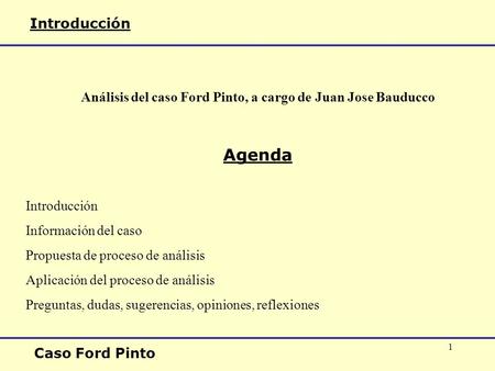 1 Introducción Caso Ford Pinto Análisis del caso Ford Pinto, a cargo de Juan Jose Bauducco Agenda Introducción Información del caso Propuesta de proceso.