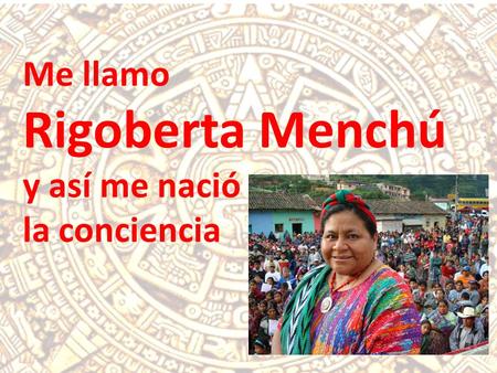 Me llamo Rigoberta Menchú y así me nació la conciencia.