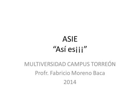 ASIE “Así es¡¡¡” MULTIVERSIDAD CAMPUS TORREÓN Profr. Fabricio Moreno Baca 2014.