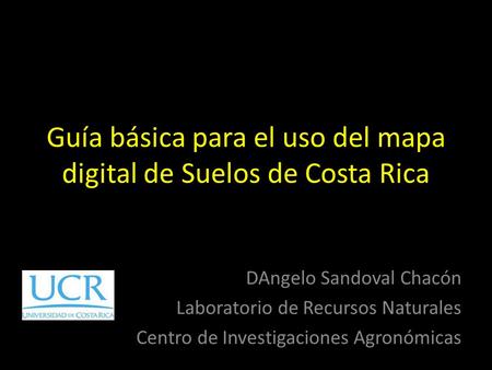 Guía básica para el uso del mapa digital de Suelos de Costa Rica DAngelo Sandoval Chacón Laboratorio de Recursos Naturales Centro de Investigaciones Agronómicas.