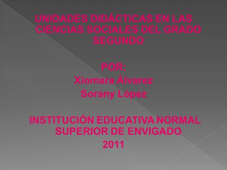 UNIDADES DIDÁCTICAS EN LAS CIENCIAS SOCIALES DEL GRADO SEGUNDO POR: Xiomara Álvarez Sorany López INSTITUCIÓN EDUCATIVA NORMAL SUPERIOR DE ENVIGADO 2011.