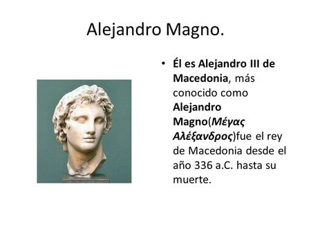 Alejandro Magno. Él es Alejandro III de Macedonia, más conocido como Alejandro Magno(Μέγας Αλέξανδρος)fue el rey de Macedonia desde el año 336 a.C. hasta.