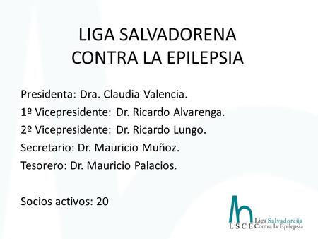 LIGA SALVADORENA CONTRA LA EPILEPSIA Presidenta: Dra. Claudia Valencia. 1º Vicepresidente: Dr. Ricardo Alvarenga. 2º Vicepresidente: Dr. Ricardo Lungo.