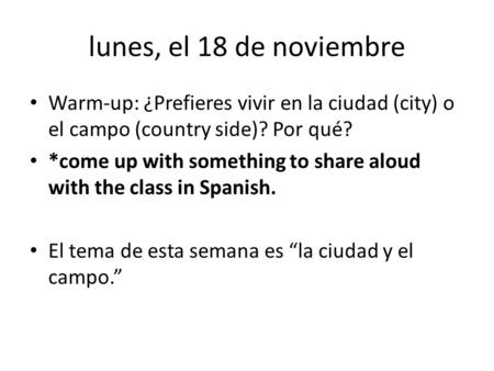 Lunes, el 18 de noviembre Warm-up: ¿Prefieres vivir en la ciudad (city) o el campo (country side)? Por qué? *come up with something to share aloud with.