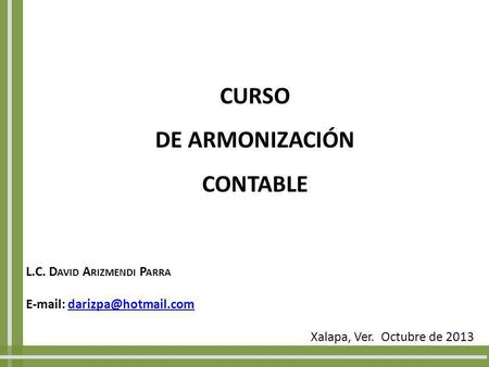 L.C. D AVID A RIZMENDI P ARRA   Xalapa, Ver. Octubre de 2013 CURSO DE ARMONIZACIÓN CONTABLE.