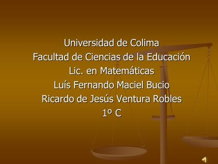 Universidad de Colima Facultad de Ciencias de la Educación Lic. en Matemáticas Luís Fernando Maciel Bucio Ricardo de Jesús Ventura Robles 1º C.