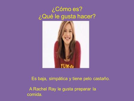¿Cómo es? ¿Qué le gusta hacer? A Rachel Ray le gusta preparar la comida. Es baja, simpática y tiene pelo castaño.