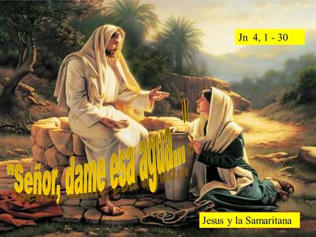 Jn 4, 1 - 30 Señor, dame esa agua... Jesus y la Samaritana.