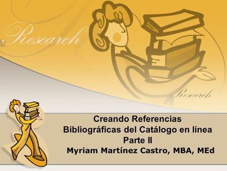 Creando Referencias Bibliográficas del Catálogo en línea Parte II Myriam Martínez Castro, MBA, MEd.