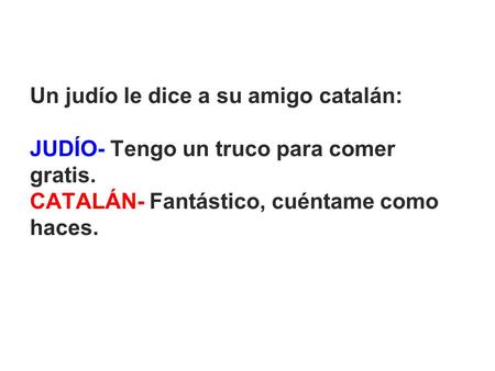 Un judío le dice a su amigo catalán: JUDÍO- Tengo un truco para comer gratis. CATALÁN- Fantástico, cuéntame como haces.