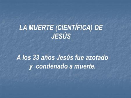 LA MUERTE (CIENTÍFICA) DE JESÚS A los 33 años Jesús fue azotado y condenado a muerte.