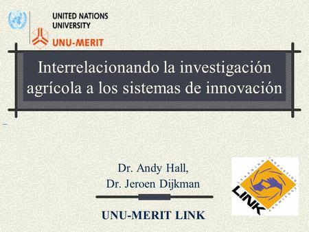 Interrelacionando la investigación agrícola a los sistemas de innovación Dr. Andy Hall, Dr. Jeroen Dijkman UNU-MERIT LINK.