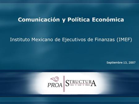 1 Comunicación y Política Económica Septiembre 13, 2007 Instituto Mexicano de Ejecutivos de Finanzas (IMEF)