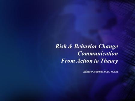 Alfonso Contreras, M.D., M.P.H. Risk & Behavior Change Communication From Action to Theory.