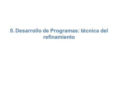 0. Desarrollo de Programas: técnica del refinamiento.