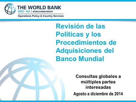 Revisión de las Políticas y los Procedimientos de Adquisiciones del Banco Mundial Consultas globales a múltiples partes interesadas Agosto a diciembre.