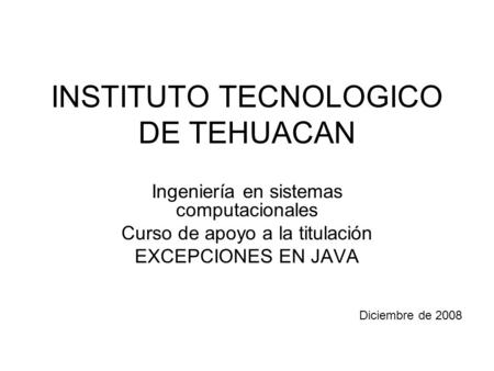 INSTITUTO TECNOLOGICO DE TEHUACAN Ingeniería en sistemas computacionales Curso de apoyo a la titulación EXCEPCIONES EN JAVA Diciembre de 2008.