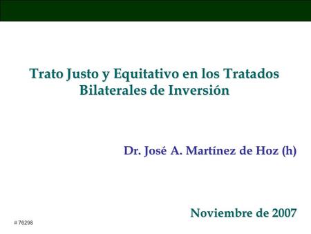 Trato Justo y Equitativo en los Tratados Bilaterales de Inversión Dr. José A. Martínez de Hoz (h) Noviembre de 2007 # 76298.