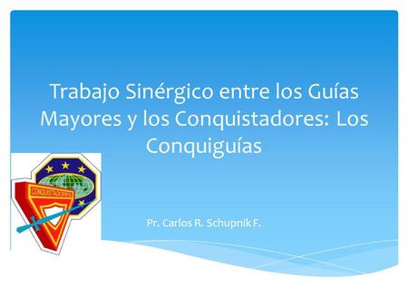 Trabajo Sinérgico entre los Guías Mayores y los Conquistadores: Los Conquiguías Pr. Carlos R. Schupnik F.
