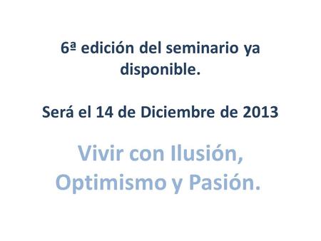 6ª edición del seminario ya disponible. Será el 14 de Diciembre de 2013 Vivir con Ilusión, Optimismo y Pasión.