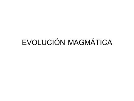 EVOLUCIÓN MAGMÁTICA.