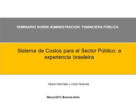 SEMINARIO SOBRE ADMINISTRACION FINANCIERA PÚBLICA Sistema de Costos para el Sector Público: a experiencia brasileira Março/2011, Buenos Aires Nelson Machado.