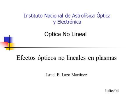 Instituto Nacional de Astrofísica Óptica y Electrónica Optica No Lineal Efectos ópticos no lineales en plasmas Israel E. Lazo Martínez Julio/04.