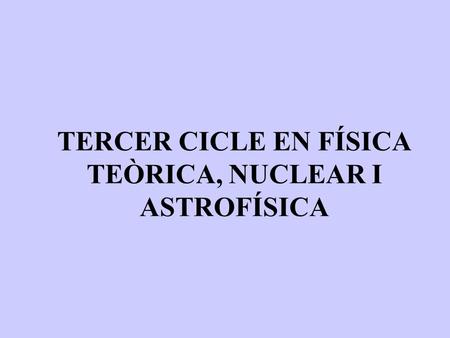 TERCER CICLE EN FÍSICA TEÒRICA, NUCLEAR I ASTROFÍSICA.