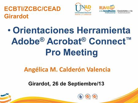 ECBTI/ZCBC/CEAD Girardot Orientaciones Herramienta Adobe ® Acrobat ® Connect ™ Pro Meeting Angélica M. Calderón Valencia Girardot, 26 de Septiembre/13.