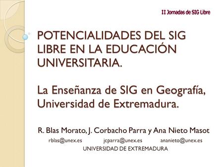 POTENCIALIDADES DEL SIG LIBRE EN LA EDUCACIÓN UNIVERSITARIA. La Enseñanza de SIG en Geografía, Universidad de Extremadura. R. Blas Morato, J. Corbacho.