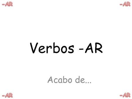 -AR -AR Verbos -AR Acabo de... -AR -AR.