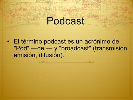 Podcast El término podcast es un acrónimo de Pod —de — y broadcast (transmisión, emisión, difusión).