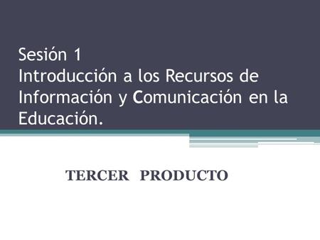 Sesión 1 Introducción a los Recursos de Información y Comunicación en la Educación. TERCER PRODUCTO.