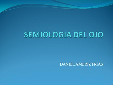 SEMIOLOGIA DEL OJO DANIEL AMBRIZ FRIAS.