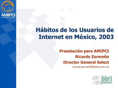 Hábitos de los Usuarios de Internet en México, 2003 Presetación para AMIPCI Ricardo Zermeño Director General Select
